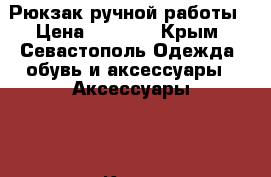 Рюкзак ручной работы › Цена ­ 1 200 - Крым, Севастополь Одежда, обувь и аксессуары » Аксессуары   . Крым